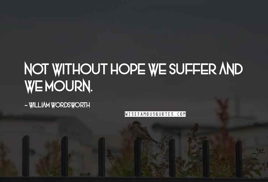 William Wordsworth Quotes: Not without hope we suffer and we mourn.