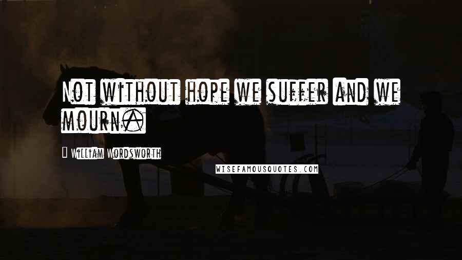 William Wordsworth Quotes: Not without hope we suffer and we mourn.