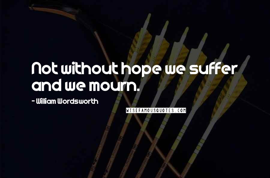 William Wordsworth Quotes: Not without hope we suffer and we mourn.