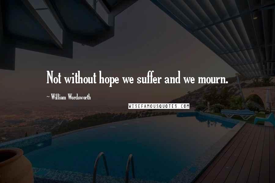 William Wordsworth Quotes: Not without hope we suffer and we mourn.