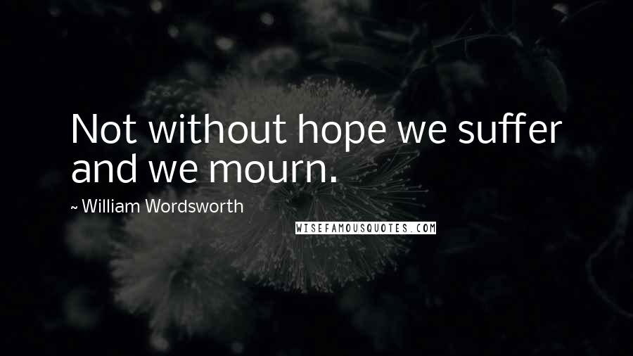 William Wordsworth Quotes: Not without hope we suffer and we mourn.