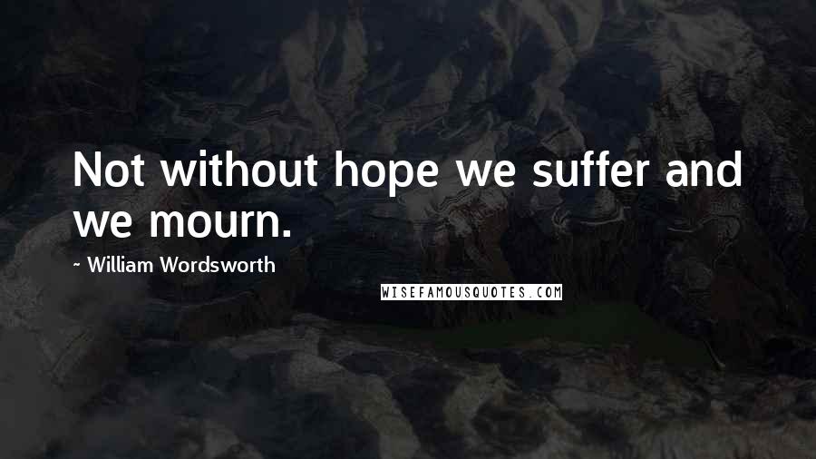 William Wordsworth Quotes: Not without hope we suffer and we mourn.