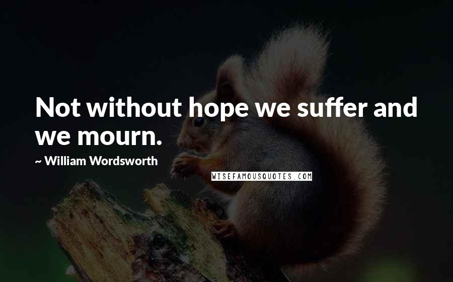 William Wordsworth Quotes: Not without hope we suffer and we mourn.