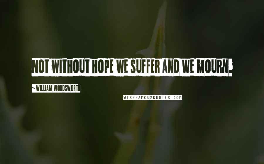 William Wordsworth Quotes: Not without hope we suffer and we mourn.