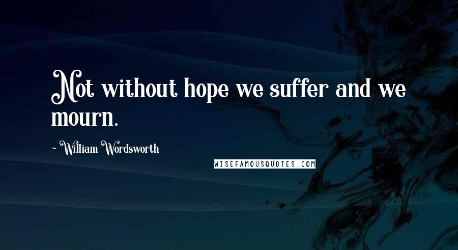 William Wordsworth Quotes: Not without hope we suffer and we mourn.