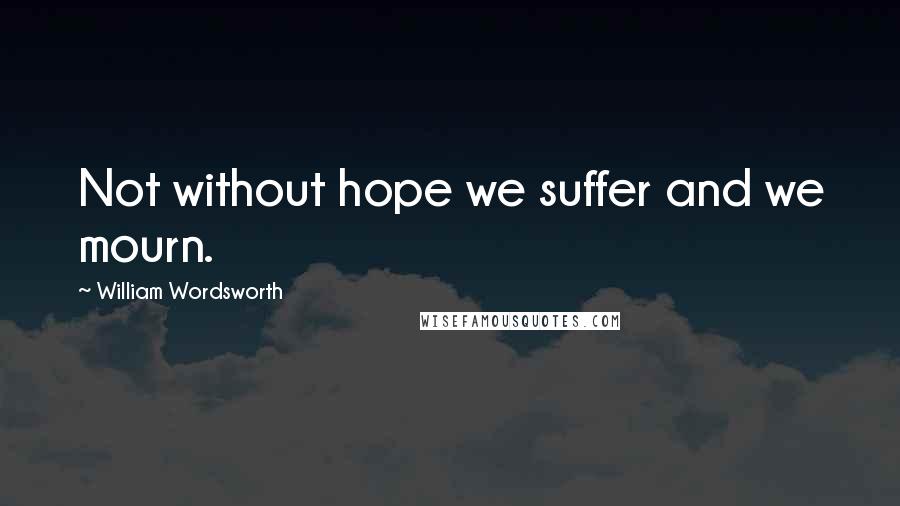 William Wordsworth Quotes: Not without hope we suffer and we mourn.