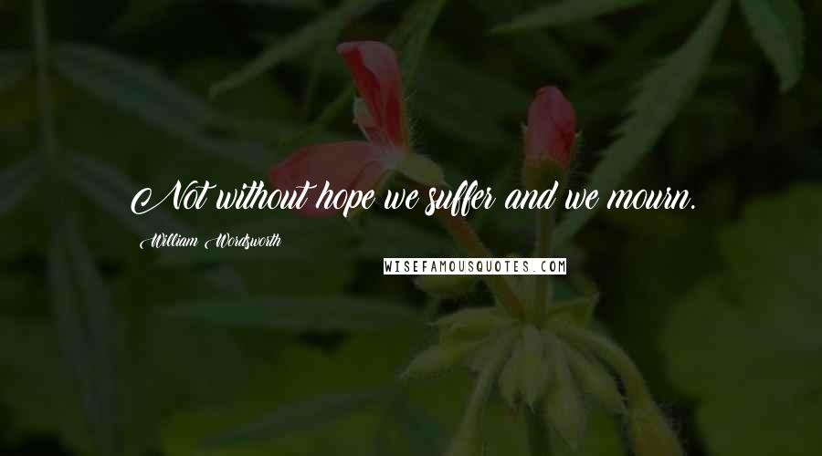 William Wordsworth Quotes: Not without hope we suffer and we mourn.