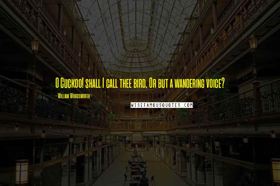 William Wordsworth Quotes: O Cuckoo! shall I call thee bird, Or but a wandering voice?