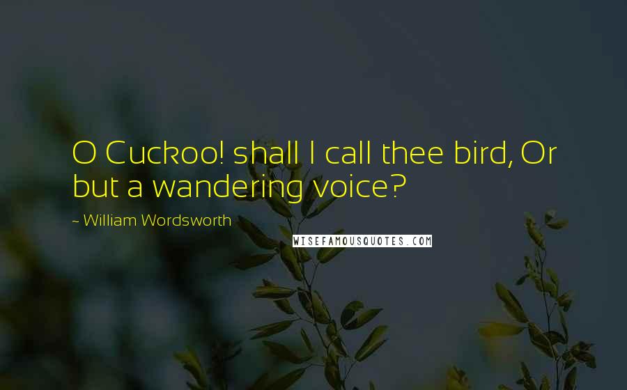 William Wordsworth Quotes: O Cuckoo! shall I call thee bird, Or but a wandering voice?