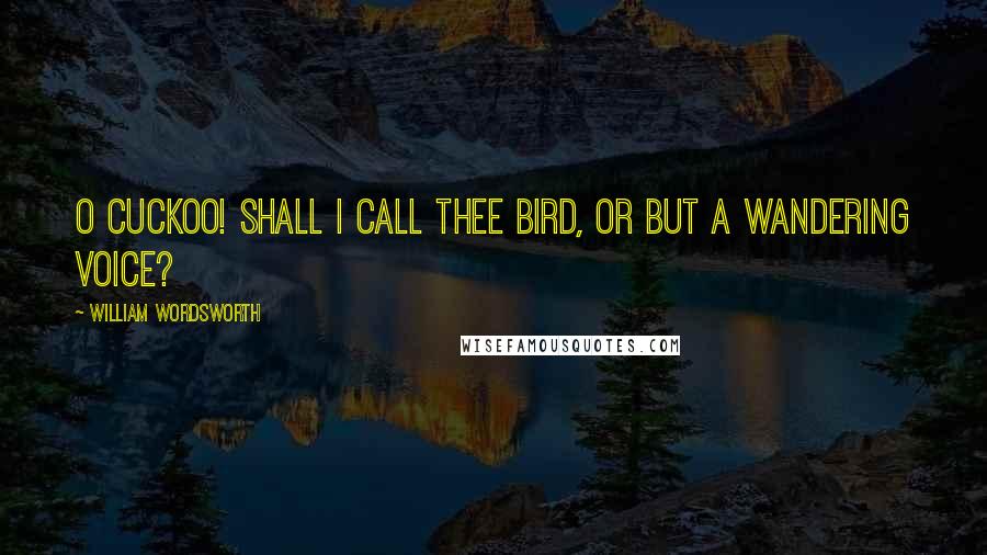 William Wordsworth Quotes: O Cuckoo! shall I call thee bird, Or but a wandering voice?