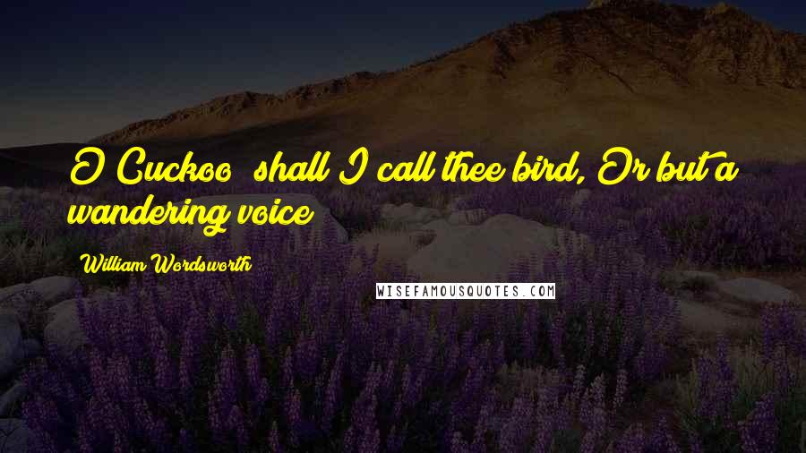 William Wordsworth Quotes: O Cuckoo! shall I call thee bird, Or but a wandering voice?