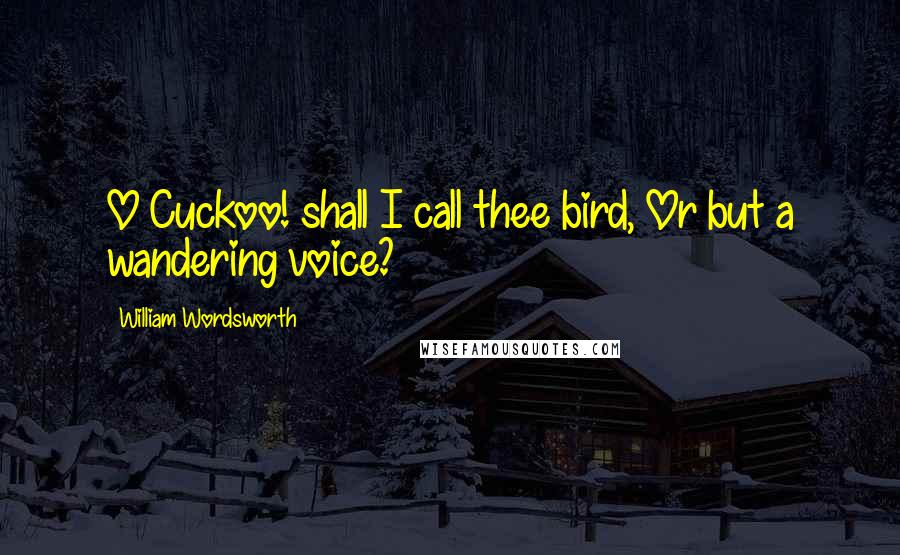 William Wordsworth Quotes: O Cuckoo! shall I call thee bird, Or but a wandering voice?