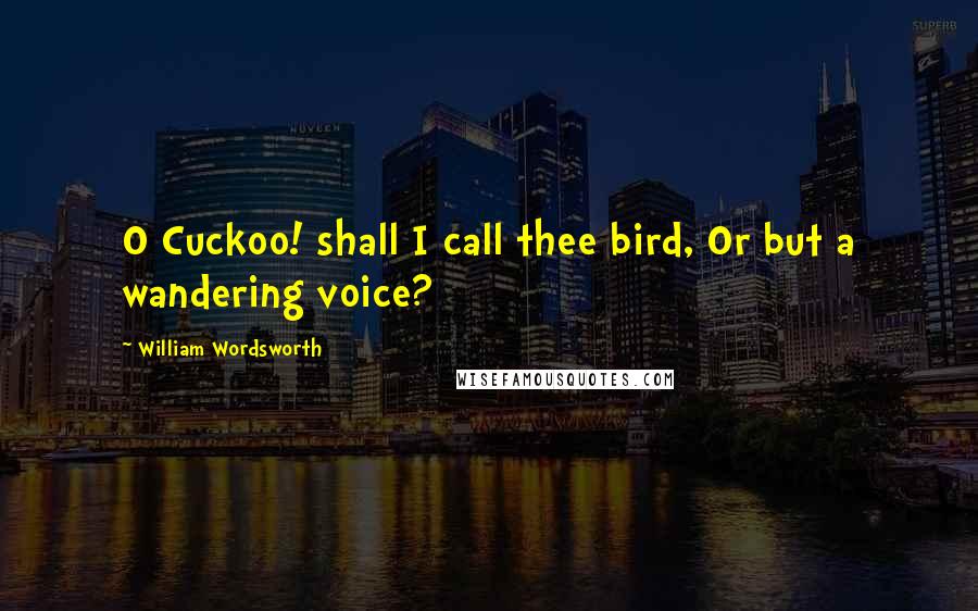 William Wordsworth Quotes: O Cuckoo! shall I call thee bird, Or but a wandering voice?