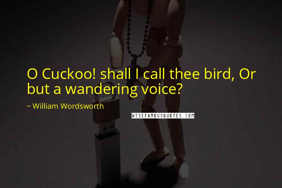 William Wordsworth Quotes: O Cuckoo! shall I call thee bird, Or but a wandering voice?