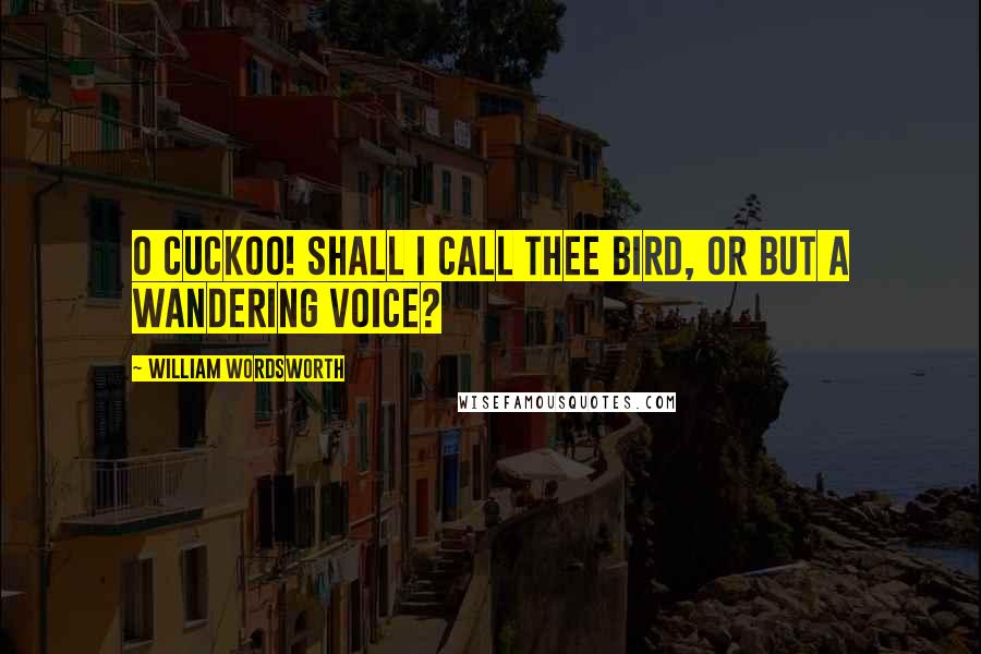 William Wordsworth Quotes: O Cuckoo! shall I call thee bird, Or but a wandering voice?