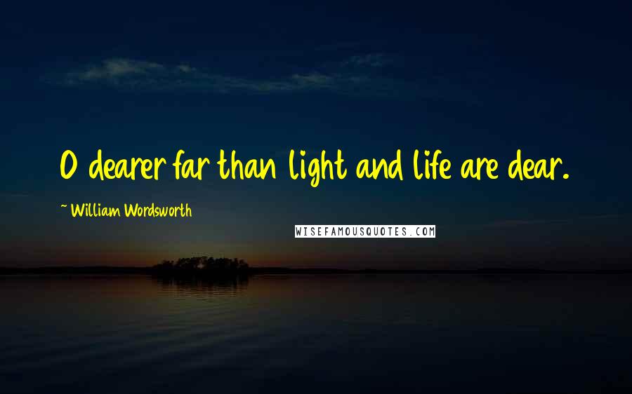 William Wordsworth Quotes: O dearer far than light and life are dear.