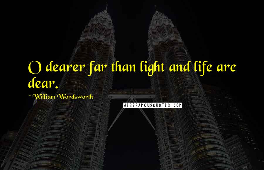 William Wordsworth Quotes: O dearer far than light and life are dear.