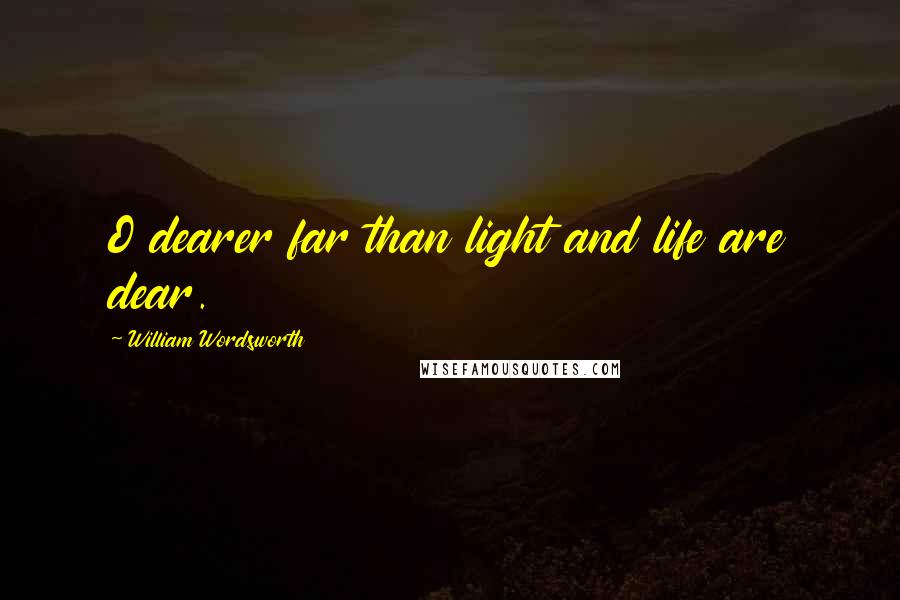 William Wordsworth Quotes: O dearer far than light and life are dear.