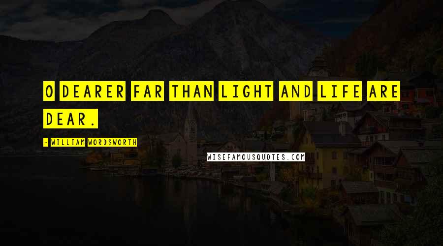 William Wordsworth Quotes: O dearer far than light and life are dear.