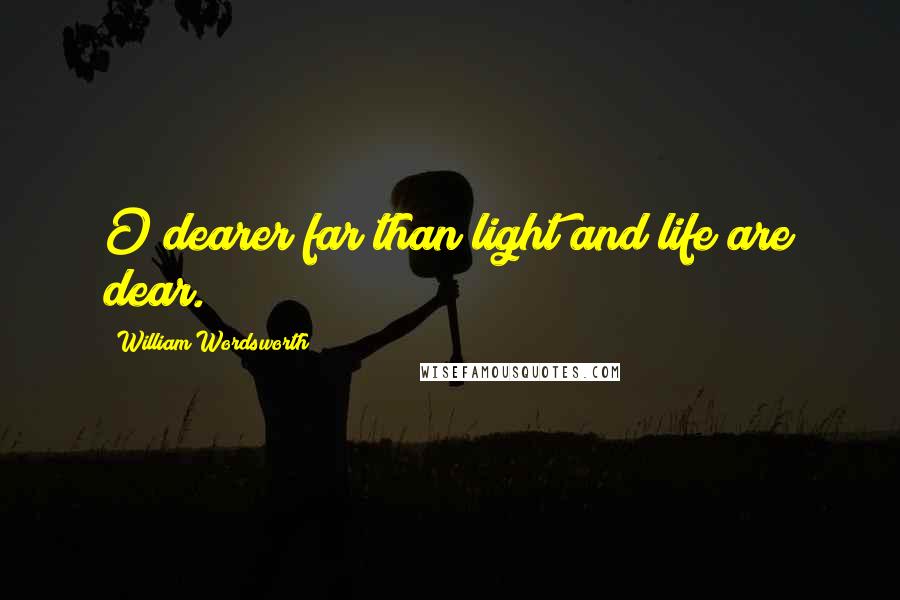 William Wordsworth Quotes: O dearer far than light and life are dear.