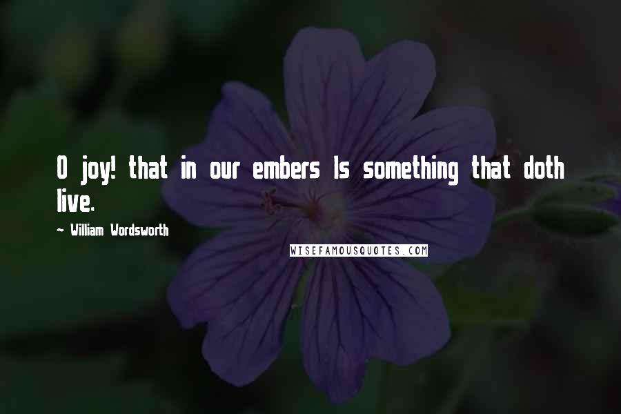 William Wordsworth Quotes: O joy! that in our embers Is something that doth live.