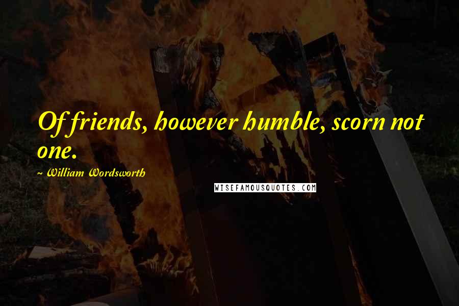 William Wordsworth Quotes: Of friends, however humble, scorn not one.