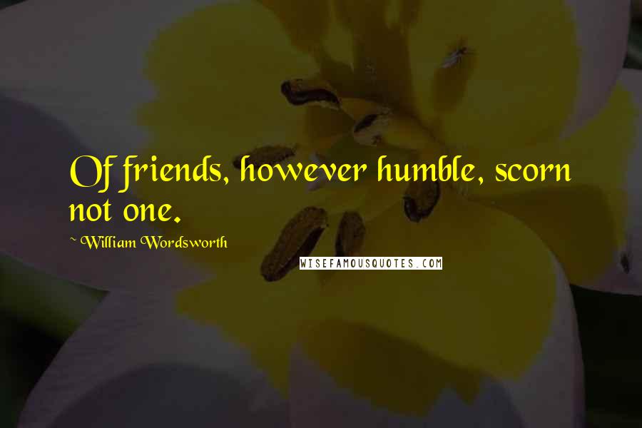 William Wordsworth Quotes: Of friends, however humble, scorn not one.