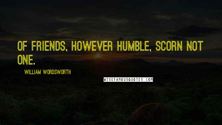 William Wordsworth Quotes: Of friends, however humble, scorn not one.