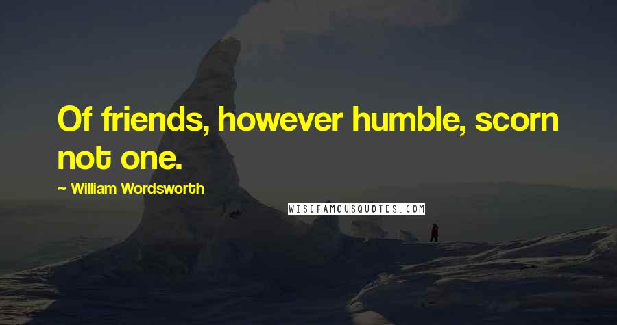 William Wordsworth Quotes: Of friends, however humble, scorn not one.