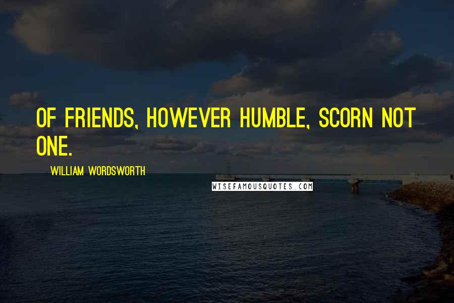 William Wordsworth Quotes: Of friends, however humble, scorn not one.