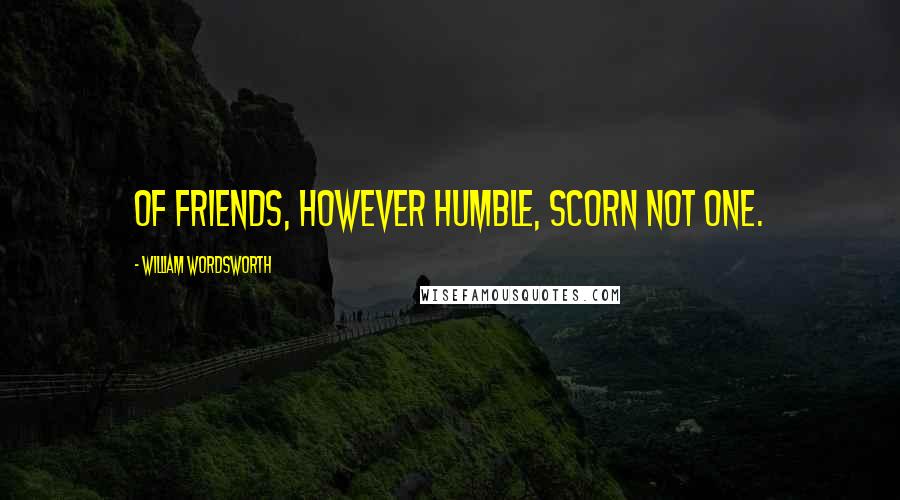 William Wordsworth Quotes: Of friends, however humble, scorn not one.