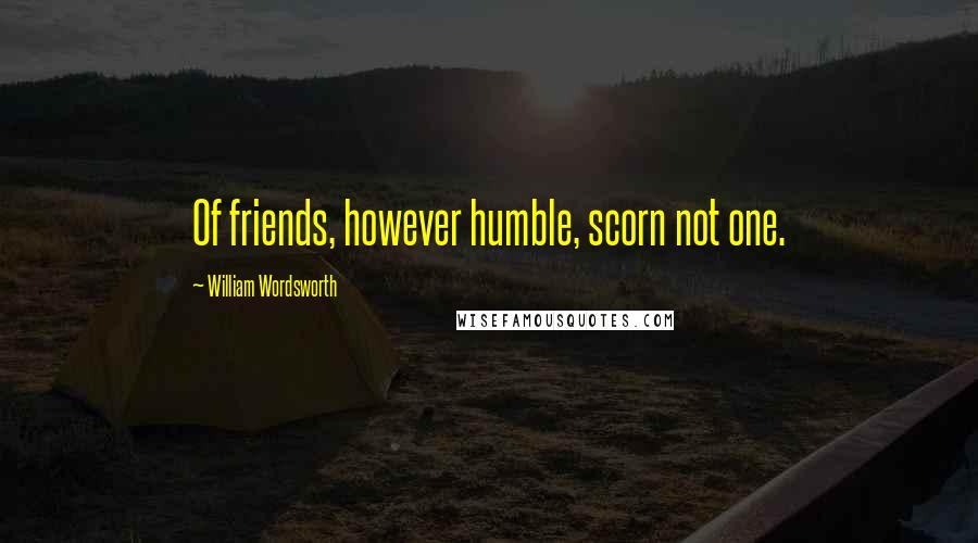 William Wordsworth Quotes: Of friends, however humble, scorn not one.