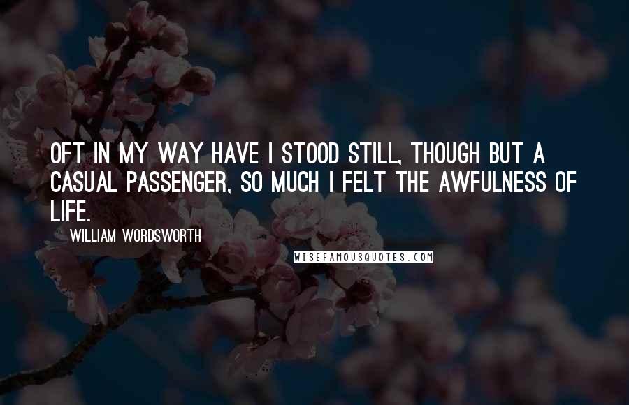 William Wordsworth Quotes: Oft in my way have I stood still, though but a casual passenger, so much I felt the awfulness of life.