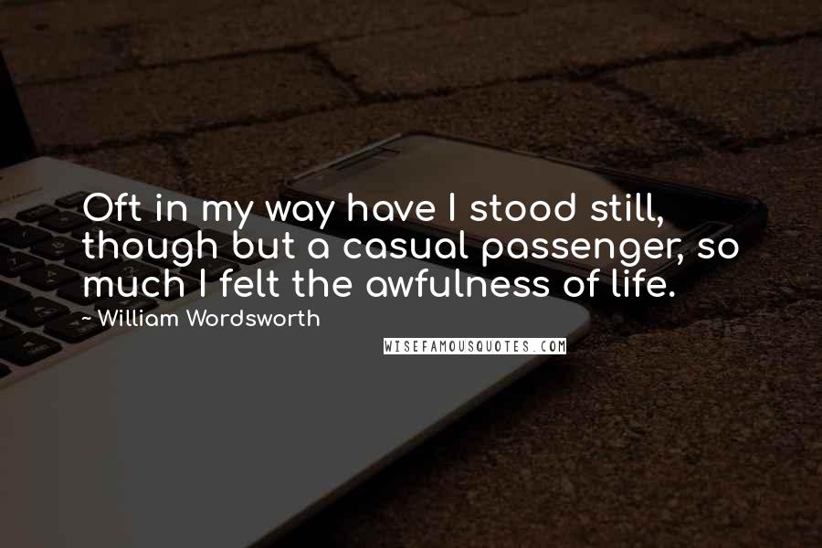 William Wordsworth Quotes: Oft in my way have I stood still, though but a casual passenger, so much I felt the awfulness of life.