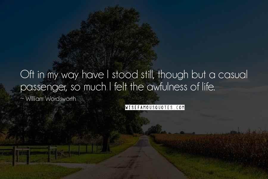 William Wordsworth Quotes: Oft in my way have I stood still, though but a casual passenger, so much I felt the awfulness of life.