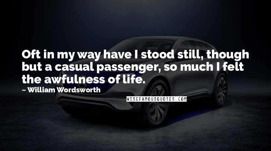 William Wordsworth Quotes: Oft in my way have I stood still, though but a casual passenger, so much I felt the awfulness of life.