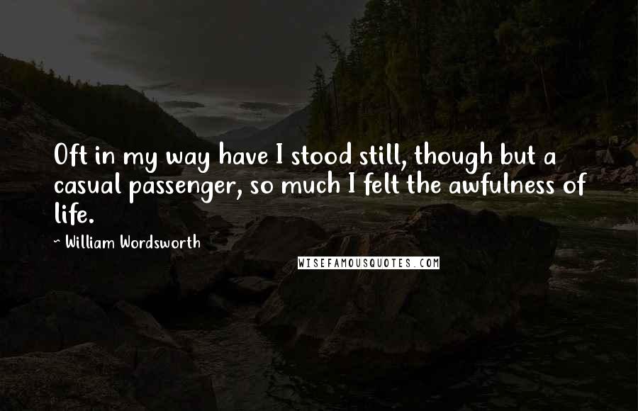 William Wordsworth Quotes: Oft in my way have I stood still, though but a casual passenger, so much I felt the awfulness of life.