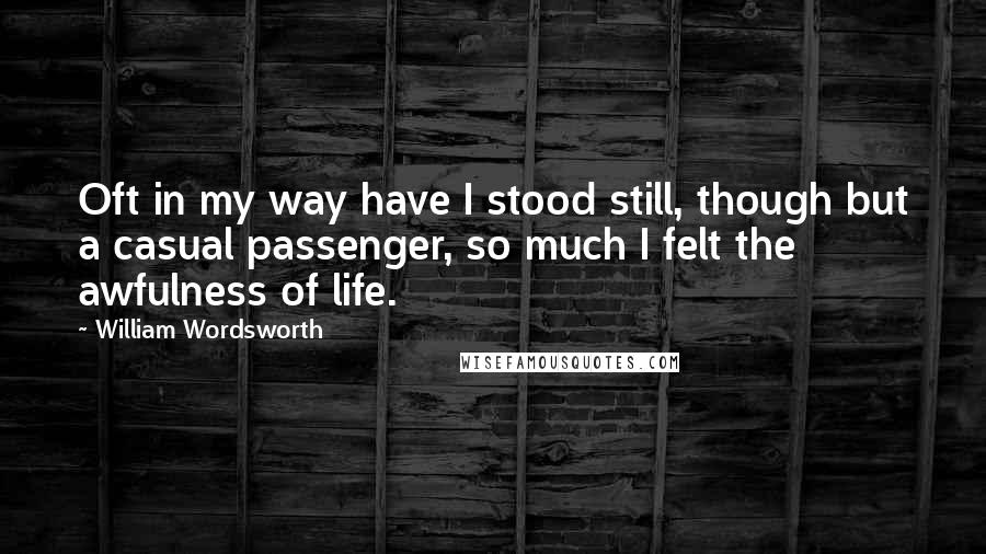 William Wordsworth Quotes: Oft in my way have I stood still, though but a casual passenger, so much I felt the awfulness of life.