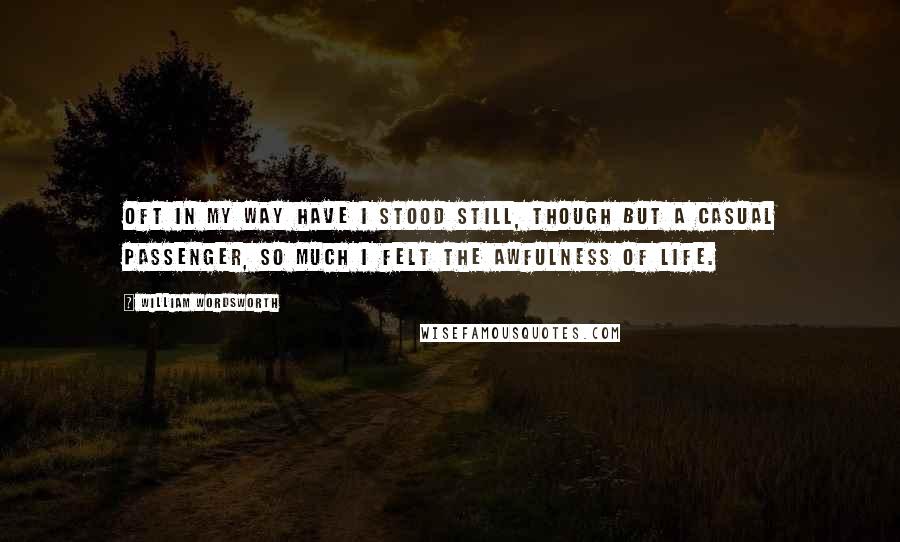 William Wordsworth Quotes: Oft in my way have I stood still, though but a casual passenger, so much I felt the awfulness of life.