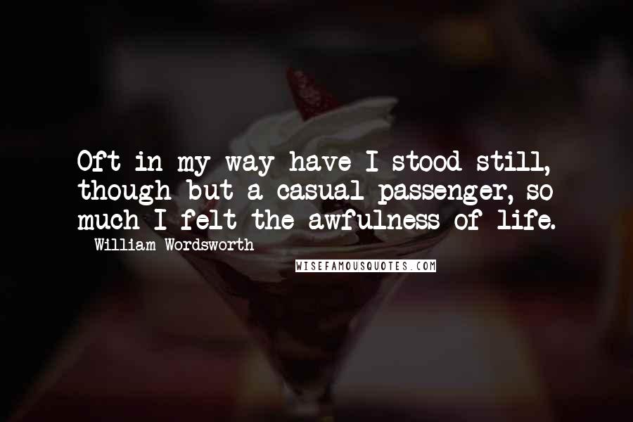 William Wordsworth Quotes: Oft in my way have I stood still, though but a casual passenger, so much I felt the awfulness of life.