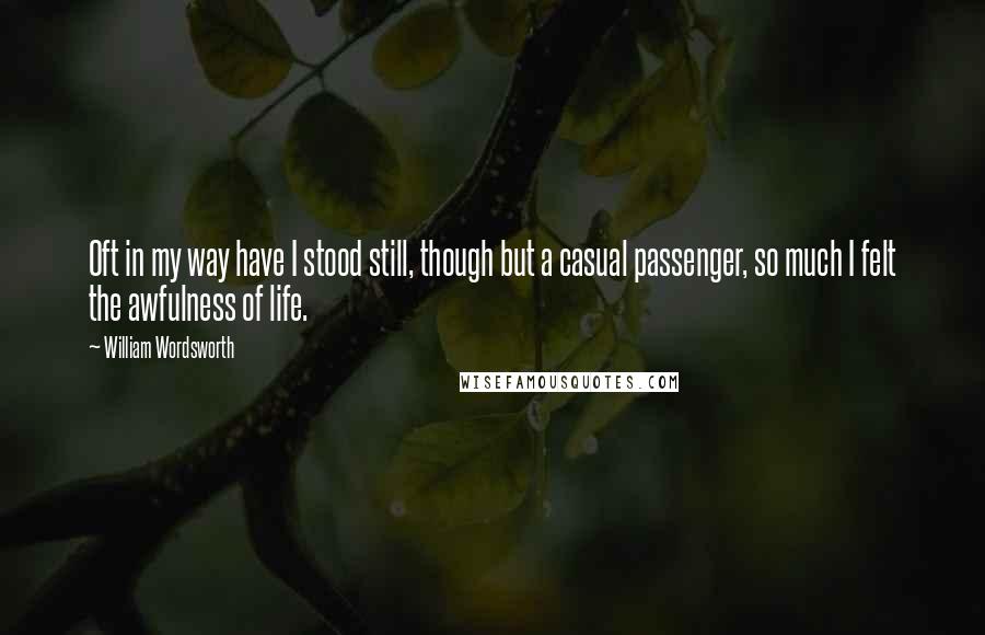 William Wordsworth Quotes: Oft in my way have I stood still, though but a casual passenger, so much I felt the awfulness of life.