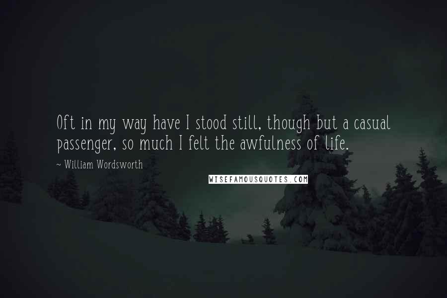 William Wordsworth Quotes: Oft in my way have I stood still, though but a casual passenger, so much I felt the awfulness of life.