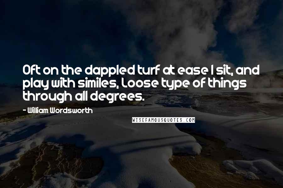 William Wordsworth Quotes: Oft on the dappled turf at ease I sit, and play with similes, Loose type of things through all degrees.