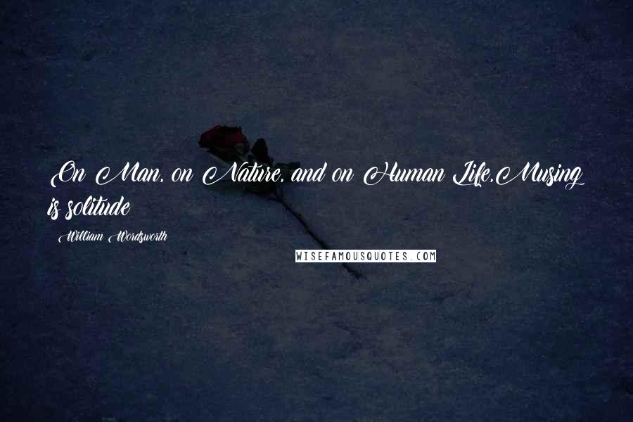 William Wordsworth Quotes: On Man, on Nature, and on Human Life,Musing is solitude