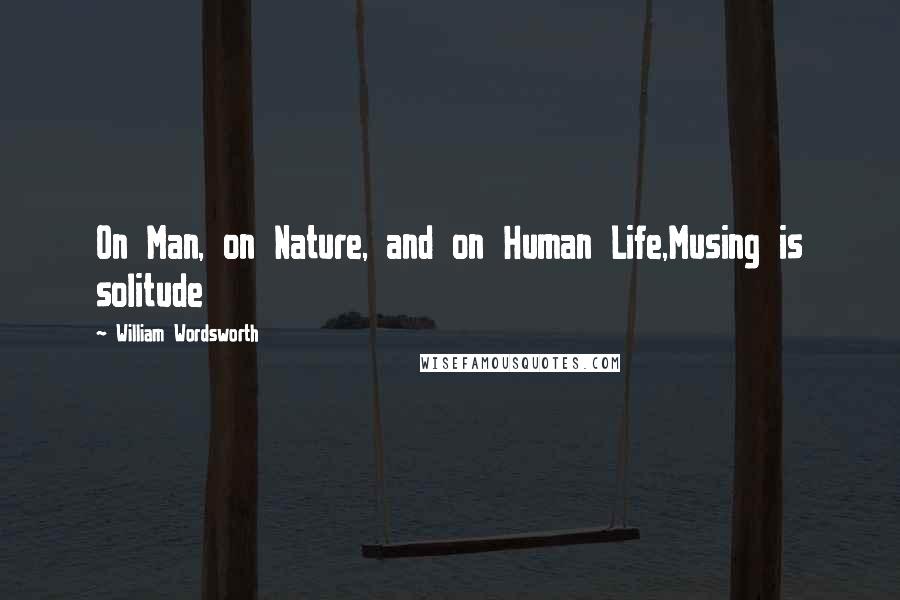 William Wordsworth Quotes: On Man, on Nature, and on Human Life,Musing is solitude