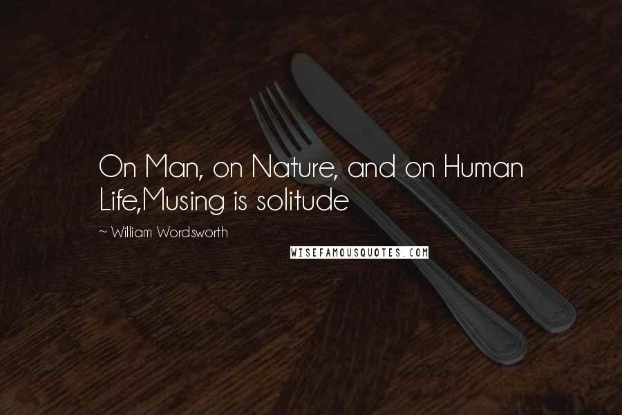 William Wordsworth Quotes: On Man, on Nature, and on Human Life,Musing is solitude