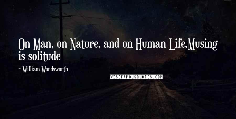 William Wordsworth Quotes: On Man, on Nature, and on Human Life,Musing is solitude