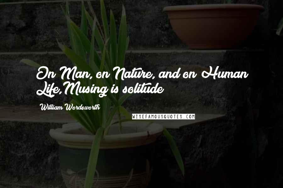 William Wordsworth Quotes: On Man, on Nature, and on Human Life,Musing is solitude