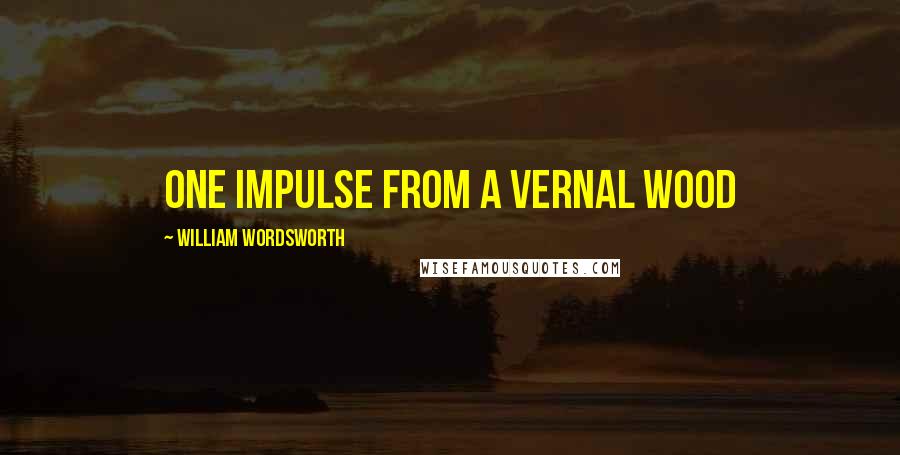 William Wordsworth Quotes: One impulse from a vernal wood