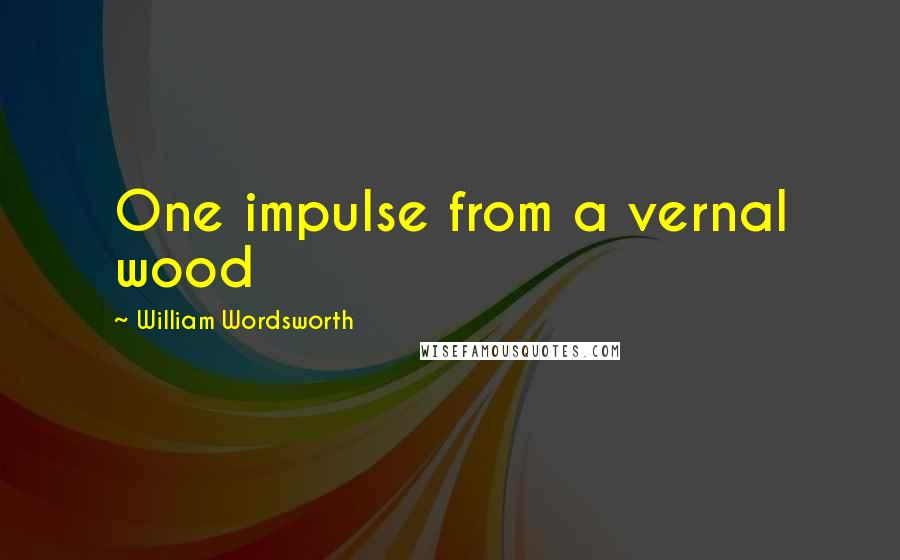 William Wordsworth Quotes: One impulse from a vernal wood